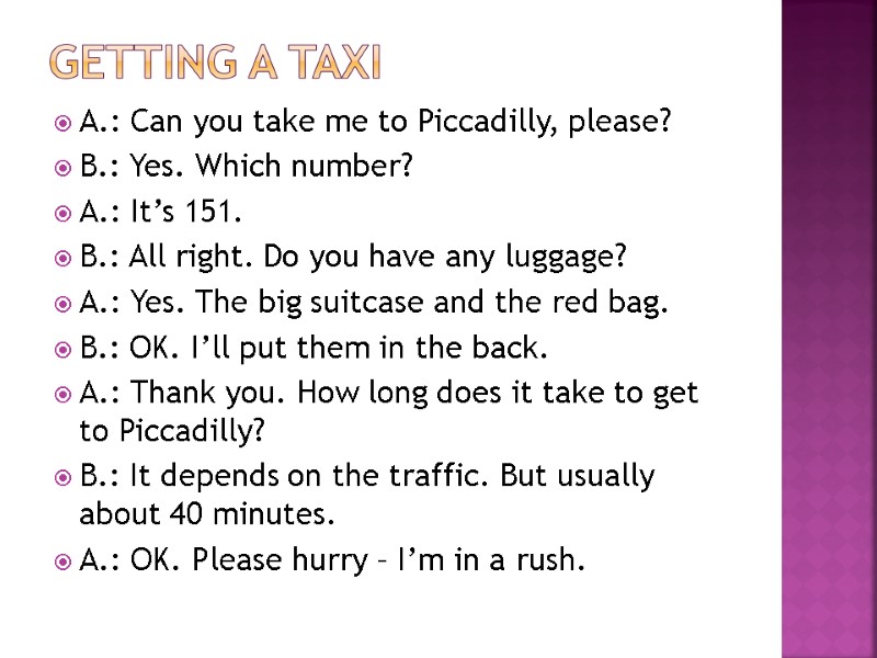 Getting a taxi A.: Can you take me to Piccadilly, please? B.: Yes. Which